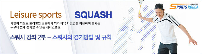 SPORTS KOREA Leisure sports SQUASH 사면이 벽으로 둘러쌓인 코트에서 벽과 바닥 다섯면을 이용하여 즐기는 누구나 쉽게 경기할 수 있는 레저스포츠. 스쿼시 강좌 2부 - 스쿼시의 경기방법 및 규칙