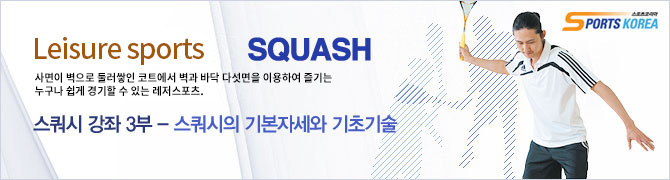 SPORTS KOREA Leisure sports SQUASH  사면이 벽으로 둘러쌓인 코트에서 벽과 바닥 다섯면을 이용하여 즐기는 누구나 쉽게 경기할 수 있는 레저스포츠. 스쿼시 강좌3부 - 스쿼시의 기본자세와 기초기술